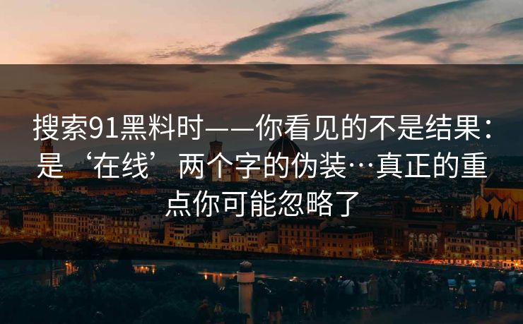 搜索91黑料时——你看见的不是结果：是‘在线’两个字的伪装…真正的重点你可能忽略了