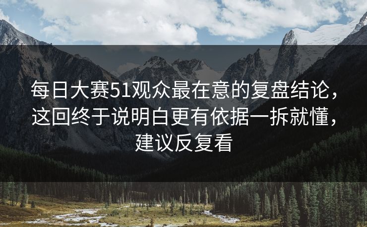 每日大赛51观众最在意的复盘结论,这回终于说明白更有依据一拆就懂,建议反复看 每日大赛51观众最在意的复盘结论,这回终于说明白更有依据一拆就懂,建议反复看