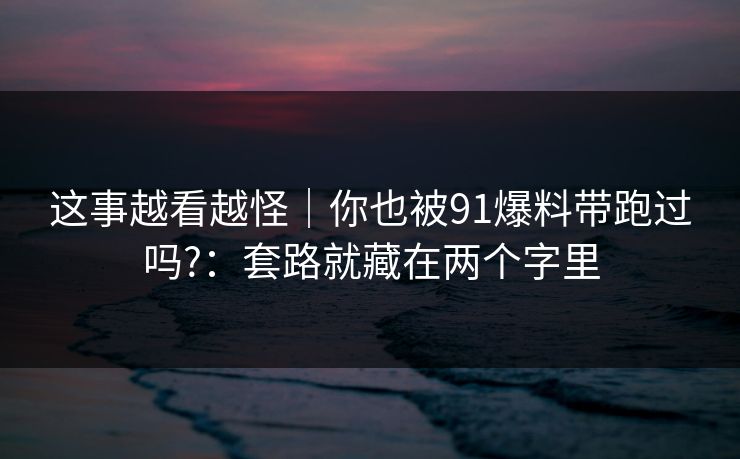 这事越看越怪｜你也被91爆料带跑过吗?：套路就藏在两个字里